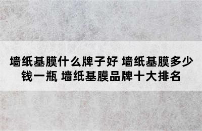 墙纸基膜什么牌子好 墙纸基膜多少钱一瓶 墙纸基膜品牌十大排名